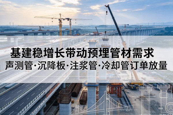久治基建稳增长带动预埋监测管材需求,声测管、沉降板、注浆管订单持续放量